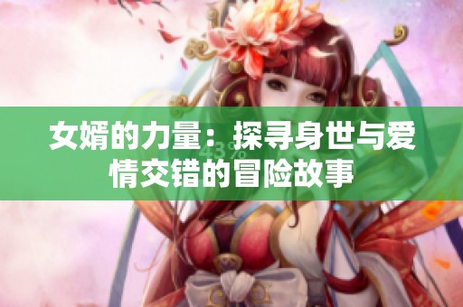 女婿的力量：探寻身世与爱情交错的冒险故事
