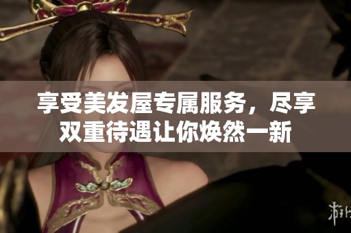 享受美发屋专属服务，尽享双重待遇让你焕然一新