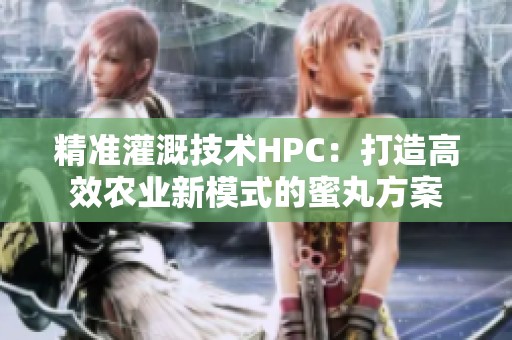 精准灌溉技术HPC：打造高效农业新模式的蜜丸方案