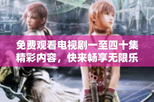 免费观看电视剧一至四十集精彩内容，快来畅享无限乐趣！