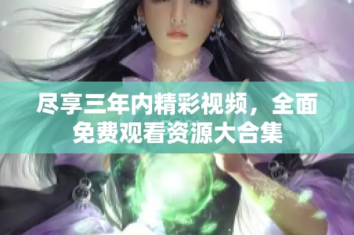 尽享三年内精彩视频，全面免费观看资源大合集