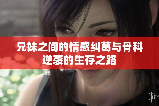 兄妹之间的情感纠葛与骨科逆袭的生存之路