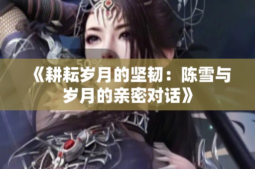 《耕耘岁月的坚韧：陈雪与岁月的亲密对话》