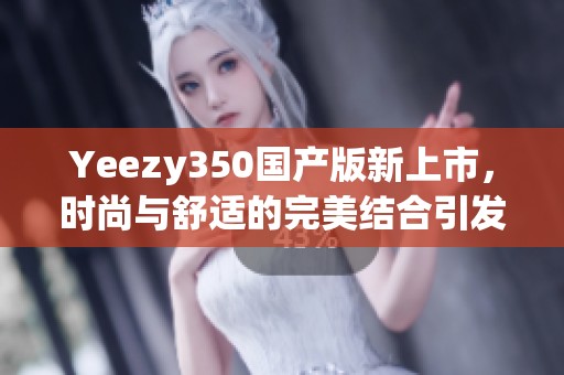 Yeezy350国产版新上市，时尚与舒适的完美结合引发热议