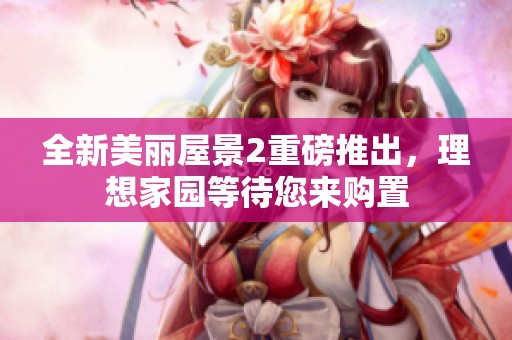 全新美丽屋景2重磅推出，理想家园等待您来购置
