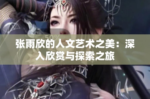 张雨欣的人文艺术之美：深入欣赏与探索之旅