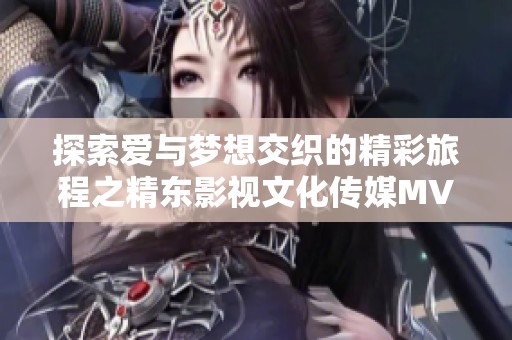 探索爱与梦想交织的精彩旅程之精东影视文化传媒MV赞歌