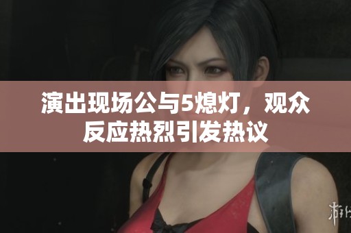 演出现场公与5熄灯，观众反应热烈引发热议