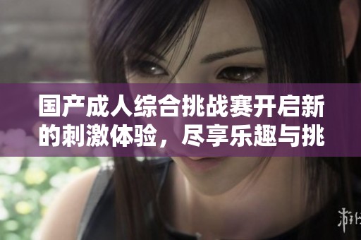 国产成人综合挑战赛开启新的刺激体验，尽享乐趣与挑战
