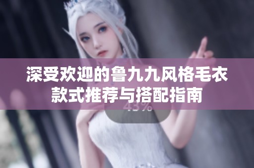 深受欢迎的鲁九九风格毛衣款式推荐与搭配指南