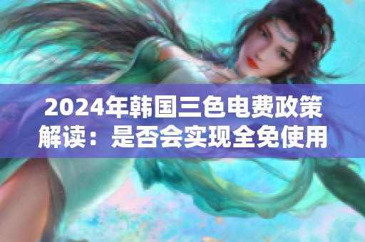 2024年韩国三色电费政策解读：是否会实现全免使用政策