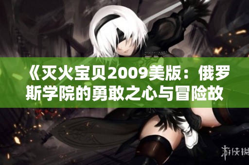 《灭火宝贝2009美版：俄罗斯学院的勇敢之心与冒险故事》