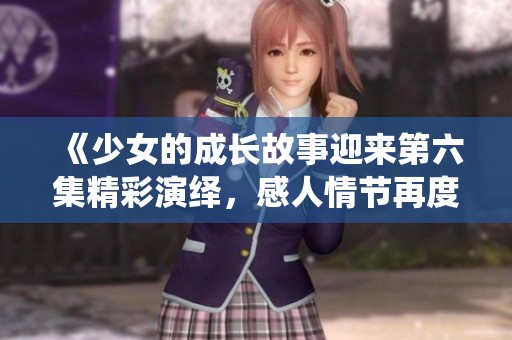 《少女的成长故事迎来第六集精彩演绎，感人情节再度升级》