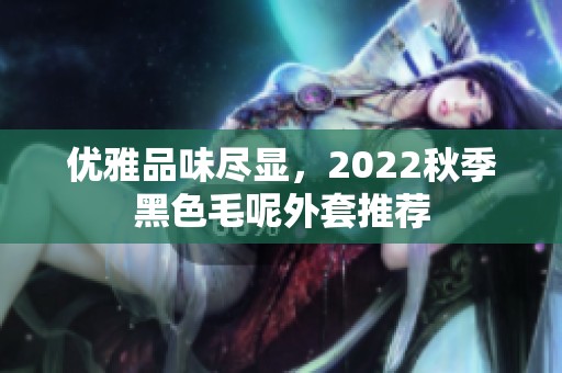 优雅品味尽显，2022秋季黑色毛呢外套推荐