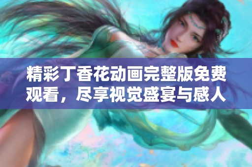 精彩丁香花动画完整版免费观看，尽享视觉盛宴与感人故事