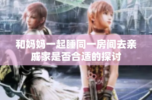 和妈妈一起睡同一房间去亲戚家是否合适的探讨