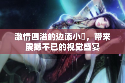激情四溢的边添小泬，带来震撼不已的视觉盛宴