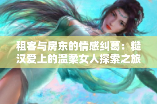 租客与房东的情感纠葛：糙汉爱上的温柔女人探索之旅
