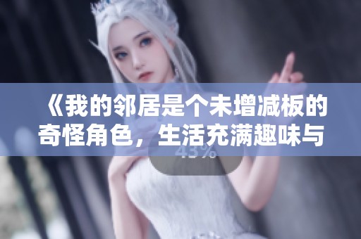 《我的邻居是个未增减板的奇怪角色，生活充满趣味与挑战》
