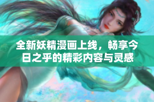 全新妖精漫画上线，畅享今日之乎的精彩内容与灵感