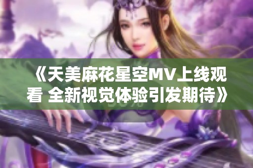 《天美麻花星空MV上线观看 全新视觉体验引发期待》