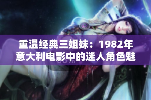 重温经典三姐妹：1982年意大利电影中的迷人角色魅力
