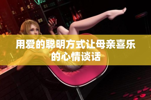 用爱的聪明方式让母亲喜乐的心情谈话