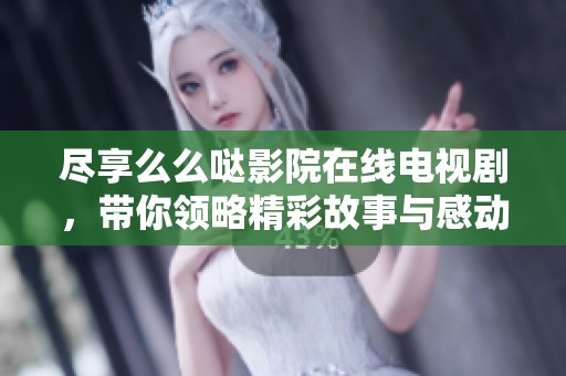 尽享么么哒影院在线电视剧，带你领略精彩故事与感动时刻