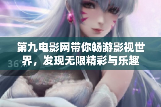 第九电影网带你畅游影视世界，发现无限精彩与乐趣