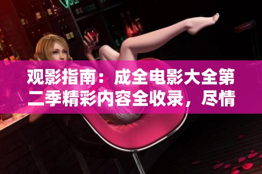 观影指南：成全电影大全第二季精彩内容全收录，尽情在线畅看