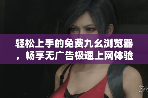 轻松上手的免费九幺浏览器，畅享无广告极速上网体验