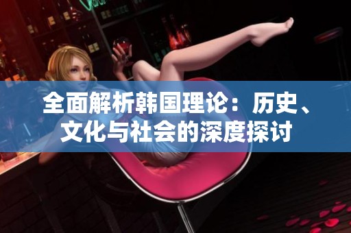全面解析韩国理论：历史、文化与社会的深度探讨