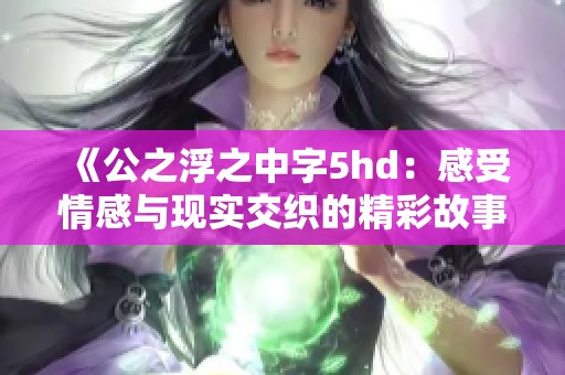 《公之浮之中字5hd：感受情感与现实交织的精彩故事》