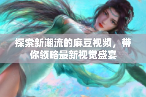 探索新潮流的麻豆视频，带你领略最新视觉盛宴