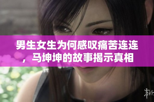 男生女生为何感叹痛苦连连，马坤坤的故事揭示真相