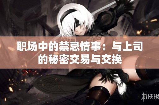 职场中的禁忌情事：与上司的秘密交易与交换