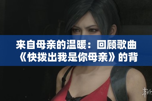 来自母亲的温暖：回顾歌曲《快拨出我是你母亲》的背后故事与情感