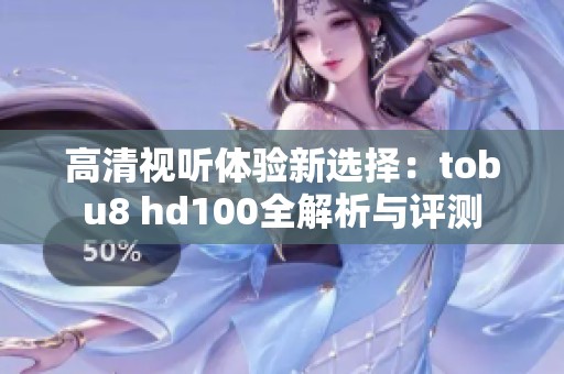 高清视听体验新选择：tobu8 hd100全解析与评测