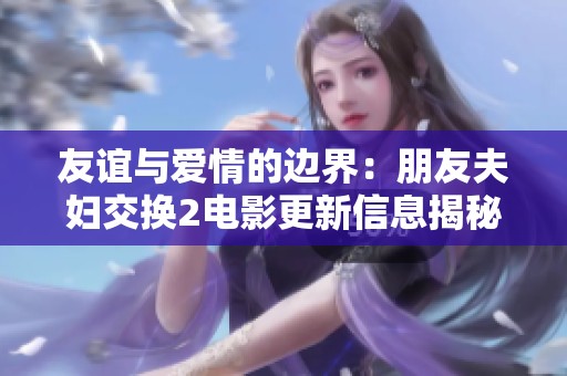 友谊与爱情的边界：朋友夫妇交换2电影更新信息揭秘