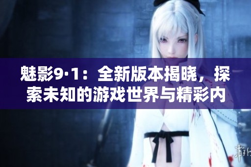 魅影9·1：全新版本揭晓，探索未知的游戏世界与精彩内容