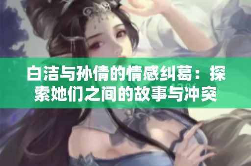 白洁与孙倩的情感纠葛：探索她们之间的故事与冲突