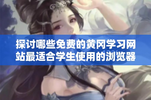 探讨哪些免费的黄冈学习网站最适合学生使用的浏览器推荐