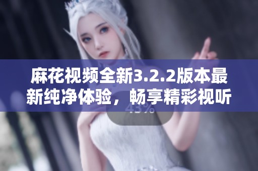 麻花视频全新3.2.2版本最新纯净体验，畅享精彩视听内容