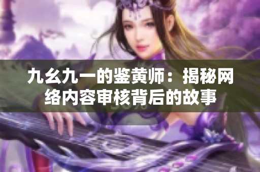 九幺九一的鉴黄师：揭秘网络内容审核背后的故事