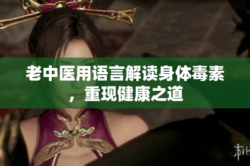 老中医用语言解读身体毒素，重现健康之道