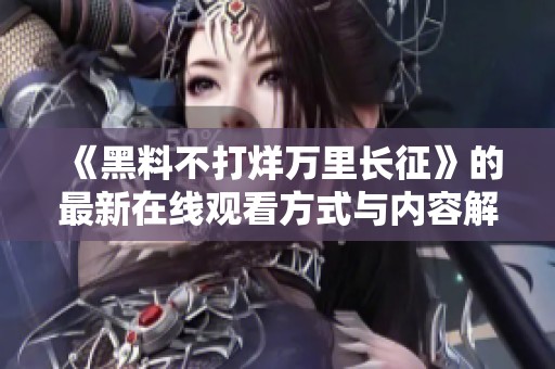 《黑料不打烊万里长征》的最新在线观看方式与内容解析