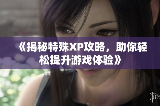 《揭秘特殊XP攻略，助你轻松提升游戏体验》