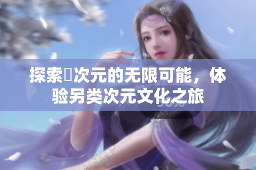 探索囧次元的无限可能，体验另类次元文化之旅