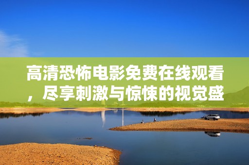 高清恐怖电影免费在线观看，尽享刺激与惊悚的视觉盛宴