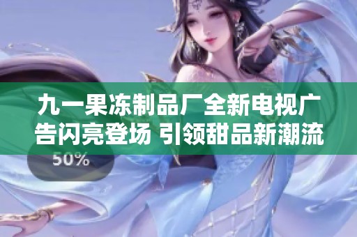 九一果冻制品厂全新电视广告闪亮登场 引领甜品新潮流